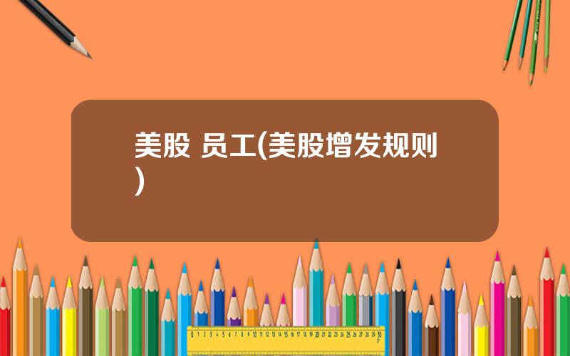 美股 员工(美股增发规则)